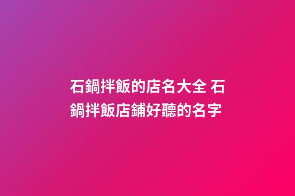 石鍋拌飯的店名大全 石鍋拌飯店鋪好聽的名字-第1張-店鋪起名-玄機派